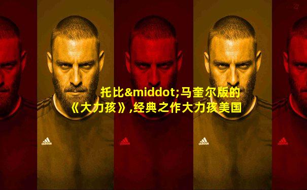 托比·马奎尔版的《大力孩》,经典之作大力孩美国电影