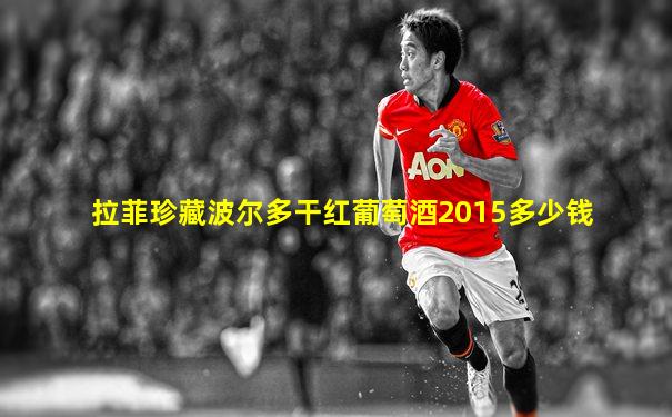 拉菲珍藏波尔多干红葡萄酒2015多少钱