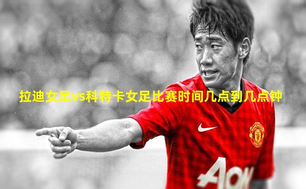 拉迪女足vs科特卡女足比赛时间几点到几点钟