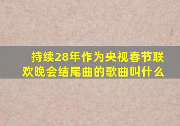 持续28年作为央视春节联欢晚会结尾曲的歌曲叫什么