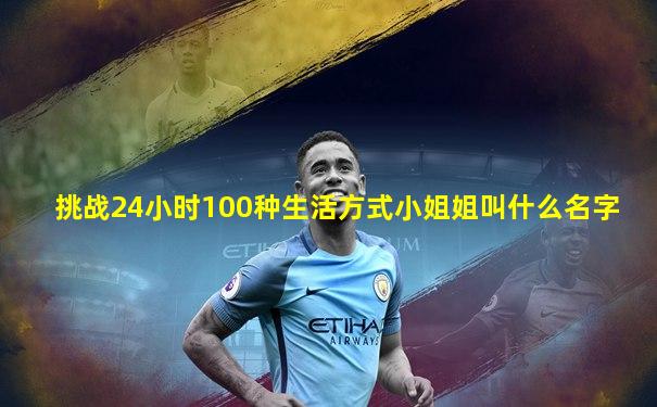 挑战24小时100种生活方式小姐姐叫什么名字