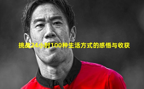 挑战24小时100种生活方式的感悟与收获