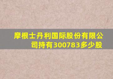 摩根士丹利国际股份有限公司持有300783多少股