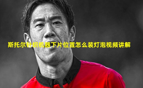 斯托尔针织机器下片位置怎么装灯泡视频讲解