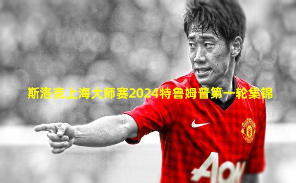 斯洛克上海大师赛2024特鲁姆普第一轮集锦