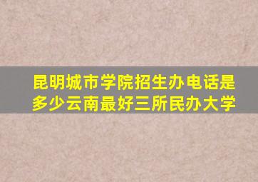 昆明城市学院招生办电话是多少云南最好三所民办大学
