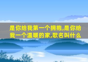 是你给我第一个拥抱,是你给我一个温暖的家,歌名叫什么