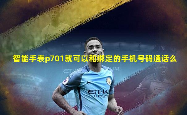 智能手表p701就可以和绑定的手机号码通话么