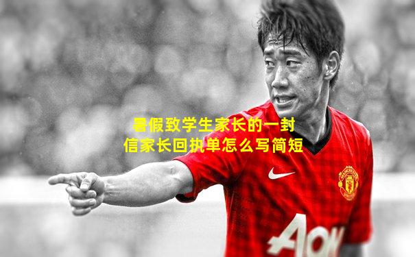 暑假致学生家长的一封信家长回执单怎么写简短