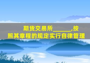期货交易所______,按照其章程的规定实行自律管理