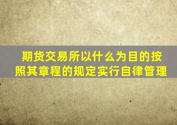 期货交易所以什么为目的按照其章程的规定实行自律管理
