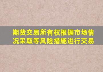 期货交易所有权根据市场情况采取等风险措施进行交易