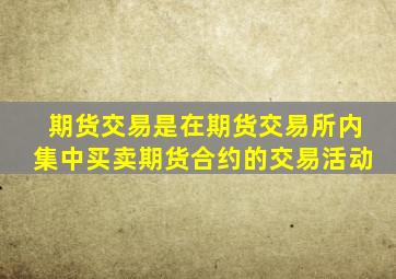 期货交易是在期货交易所内集中买卖期货合约的交易活动