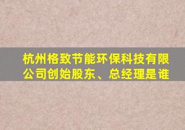 杭州格致节能环保科技有限公司创始股东、总经理是谁