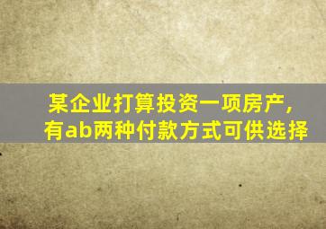 某企业打算投资一项房产,有ab两种付款方式可供选择