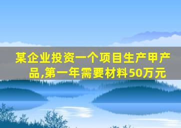 某企业投资一个项目生产甲产品,第一年需要材料50万元