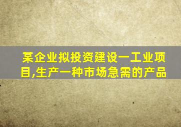 某企业拟投资建设一工业项目,生产一种市场急需的产品