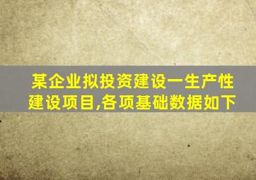 某企业拟投资建设一生产性建设项目,各项基础数据如下
