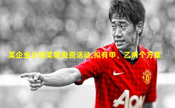 某企业计划某项投资活动,拟有甲、乙两个方案
