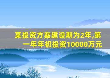 某投资方案建设期为2年,第一年年初投资10000万元
