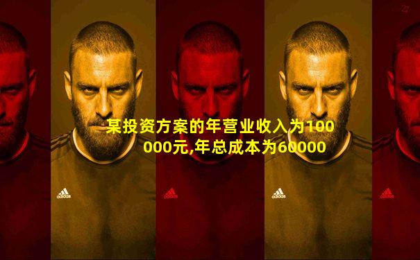 某投资方案的年营业收入为100000元,年总成本为60000