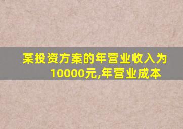 某投资方案的年营业收入为10000元,年营业成本