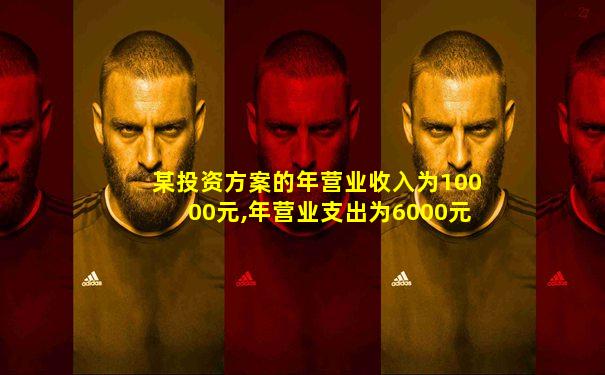某投资方案的年营业收入为10000元,年营业支出为6000元