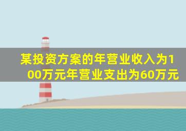 某投资方案的年营业收入为100万元年营业支出为60万元