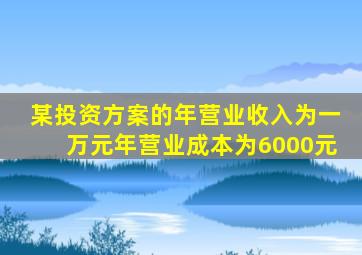 某投资方案的年营业收入为一万元年营业成本为6000元
