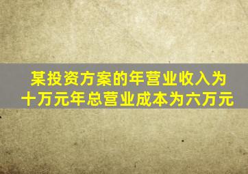 某投资方案的年营业收入为十万元年总营业成本为六万元