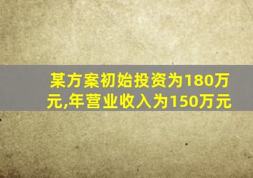 某方案初始投资为180万元,年营业收入为150万元
