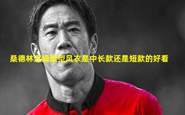 桑德林汉姆版型风衣是中长款还是短款的好看