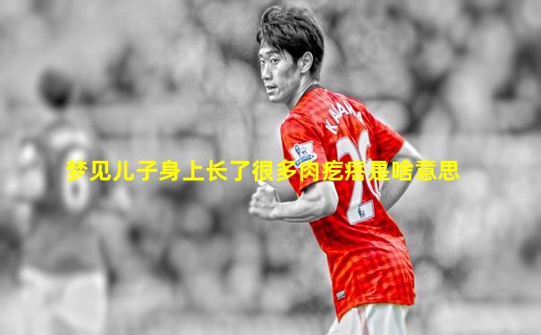 梦见儿子身上长了很多肉疙瘩是啥意思
