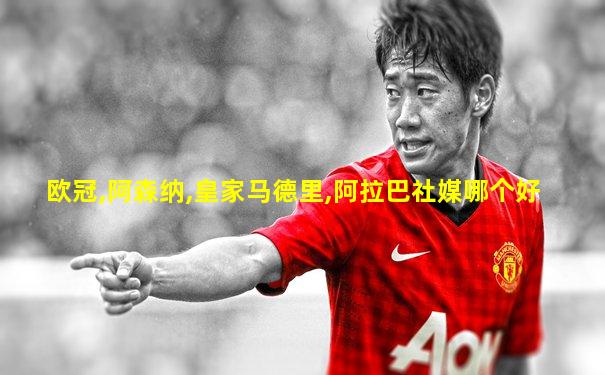 欧冠,阿森纳,皇家马德里,阿拉巴社媒哪个好
