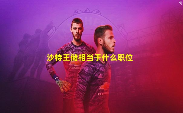 沙特王储相当于什么职位