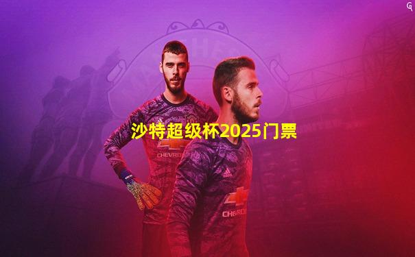 沙特超级杯2025门票