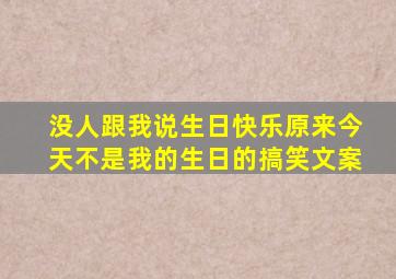 没人跟我说生日快乐原来今天不是我的生日的搞笑文案