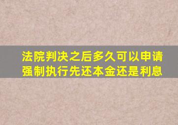 法院判决之后多久可以申请强制执行先还本金还是利息