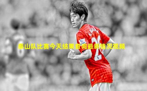 泰山队比赛今天结果查询最新情况视频