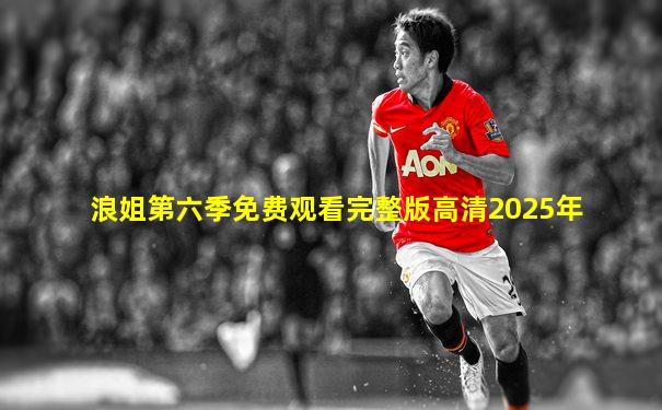 浪姐第六季免费观看完整版高清2025年