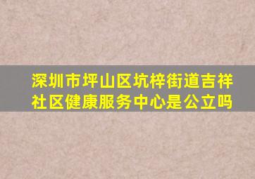 深圳市坪山区坑梓街道吉祥社区健康服务中心是公立吗