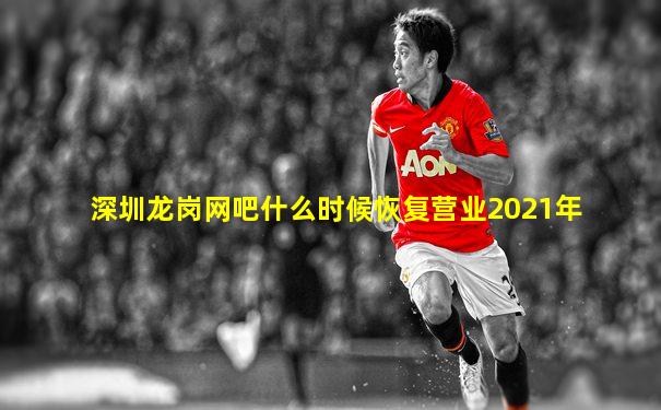 深圳龙岗网吧什么时候恢复营业2021年