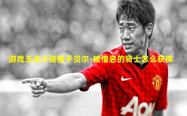 游戏王决斗链接于贝尔-被憎恶的骑士怎么获得