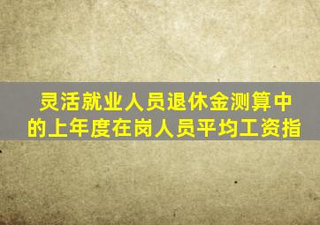 灵活就业人员退休金测算中的上年度在岗人员平均工资指