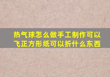 热气球怎么做手工制作可以飞正方形纸可以折什么东西