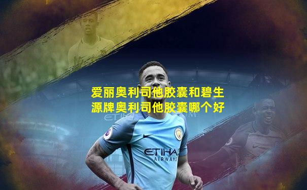 爱丽奥利司他胶囊和碧生源牌奥利司他胶囊哪个好