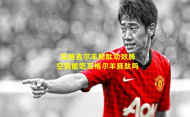 瓦格吉尔羊肺肽功效肺空洞能吃瓦格尔羊肺肽吗