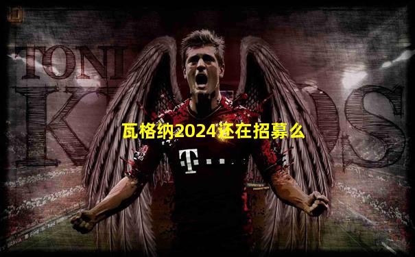 瓦格纳2024还在招募么
