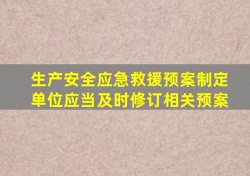生产安全应急救援预案制定单位应当及时修订相关预案