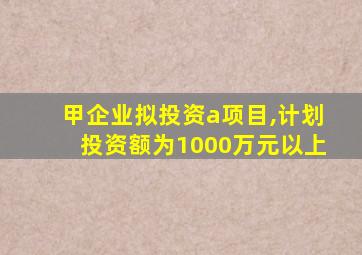 甲企业拟投资a项目,计划投资额为1000万元以上